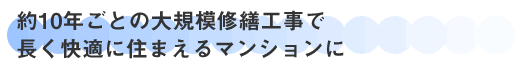 約10年ごとの大規模修繕工事で長く快適に住まえるマンションに