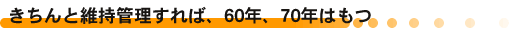 きちんと維持管理すれば、60年、70年はもつ